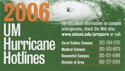 The 2006 Hurricane Hotline magnets list the most recent contact phone numbers for campus emergencies. If you did not receive one, please call 305-243-3249.
