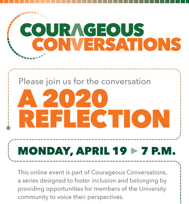  Courageous Conversations. Please join us for the conversation A 2020 Reflection. This online event is on Monday, April 19 at 7 p.m. This online event is part of Courageous Conversations,  a series designed to foster inclusion and belonging by providing opportunities for members of the University community to voice their perspectives.