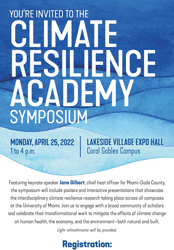 You’re invited to the Climate Resilience Academy Symposium. The event is on Monday, April 25, 2022, from 1 to 4 p.m. The event is located at the Lakeside Village Expo Hall on the Coral Gables Campus. Featuring keynote speaker Jane Gilbert, chief heat officer for Miami-Dade County, the symposium will include posters and interactive presentations that showcase the interdisciplinary climate resilience research taking place across all campuses at the University of Miami. Join us to engage with a broad community of scholars and celebrate their transformational work to mitigate the effects of climate change on human health, the economy, and the environment—both natural and built. Light refreshments will be provided. Registration Buttons below.